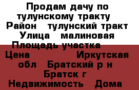 Продам дачу по тулунскому тракту › Район ­ тулунский тракт › Улица ­ малиновая › Площадь участка ­ 6 › Цена ­ 100 000 - Иркутская обл., Братский р-н, Братск г. Недвижимость » Дома, коттеджи, дачи продажа   . Иркутская обл.